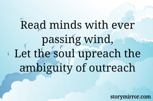 Read minds with ever passing wind,
Let the soul upreach the ambiguity of outreach