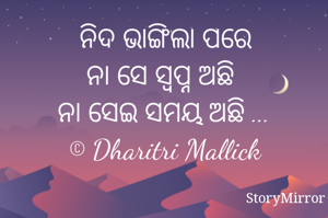 ନିଦ ଭାଙ୍ଗିଲା ପରେ
ନା ସେ ସ୍ବପ୍ନ ଅଛି 
ନା ସେଇ ସମୟ ଅଛି ...
© Dharitri Mallick