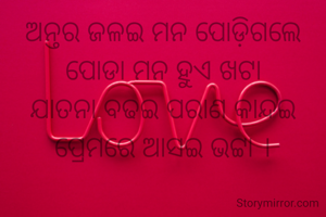ଅନ୍ତର ଜଳଇ ମନ ପୋଡ଼ିଗଲେ
ପୋଡା ମନ ହୁଏ ଖଟା
ଯାତନା ବଢଇ ପରାଣ କାନ୍ଦଇ
ପ୍ରେମରେ ଆସଇ ଭଟ୍ଟା ।