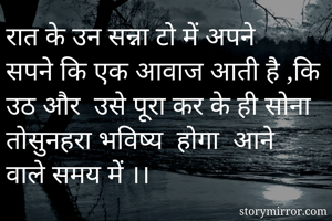 रात के उन सन्ना टो में अपने सपने कि एक आवाज आती है ,कि उठ और  उसे पूरा कर के ही सोना तोसुनहरा भविष्य  होगा  आने वाले समय में ।।