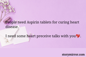 People need Aspirin tablets for curing heart disease.

I need some heart preceive talks with you💖.
