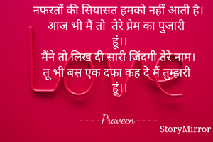 नफरतों की सियासत हमको नहीं आती है।
आज भी मैं तो  तेरे प्रेम का पुजारी हूं।।

मैंने तो लिख दी सारी जिंदगी तेरे नाम।
तू भी बस एक दफा कह दे मैं तुम्हारी हूं।।