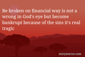 Be broken on financial way is not a wrong in God's eye but become bankrupt because of the sins it's real tragic