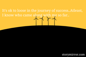 It's ok to loose in the journey of success..Atleast, I know who came along with me so far..