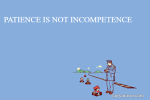 PATIENCE IS NOT INCOMPETENCE