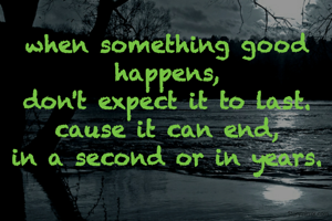 when something good happens,
 don't expect it to last. 
cause it can end,
in a second or in years.