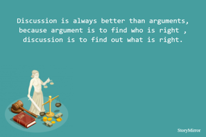 Discussion is always better than arguments, because argument is to find who is right , discussion is to find out what is right.
