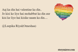 Aaj ka din hai valentine ka din..
Jo kisi ke liye hai mohabbat ka din aur 
kisi ke liye hai kisike naam ka din....

@Leepika Riyal(Omeshaa)