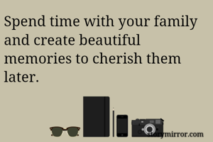 Spend time with your family and create beautiful memories to cherish them later.