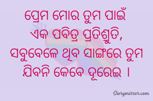 ପ୍ରେମ ମୋର ତୁମ ପାଇଁ 
ଏକ ପବିତ୍ର ପ୍ରତିଶ୍ରୁତି,
ସବୁବେଳେ ଥିବ ସାଙ୍ଗରେ ତୁମ
ଯିବନି କେବେ ଦୂରେଇ ।