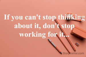 If you can't stop thinking about it, don't stop working for it...