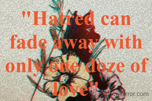 "Hatred can fade away with only one doze of love"