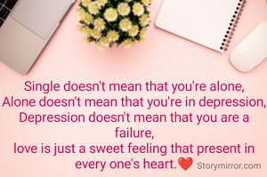 Single doesn't mean that you're alone,
Alone doesn't mean that you're in depression,
Depression doesn't mean that you are a failure,
love is just a sweet feeling that present in every one's heart.❤️