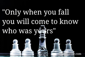 "Only when you fall you will come to know who was yours"