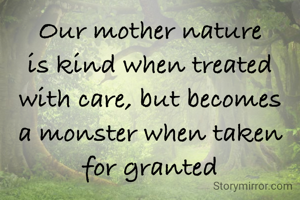 Our mother nature is kind when treated with care, but becomes a monster when taken for granted