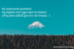 By sadananda pratihari 
ସବୁ ଶାମୁକାରେ ନଥାଏ ମୁକୁତା ଥିଲେ ମଧ୍ୟ ରତ୍ନାକରେ 
ଧର୍ମୀୟ ଭାବନା ସେହିପରି ହୃଦେ ଥାଏ ଏହି ସଂସାରରେ   l 