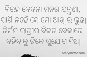 ବିରହ ବେଦନା ମନର ଯନ୍ତ୍ରଣା, 
ପାଣି ନହେଁ ସେ ମୋ ଆଖି ର ଲୁହ|
ନିର୍ଜନ ରାତ୍ରୀର ବିଜନ ବେଳାରେ 
ବହିବାକୁ ଟିକେ ସୁଯୋଗ ଦିଅ|