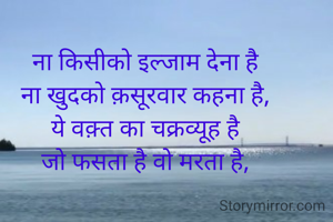 
ना किसीको इल्जाम देना है
ना खुदको क़सूरवार कहना है,
ये वक़्त का चक्रव्यूह है
जो फसता है वो मरता है,

