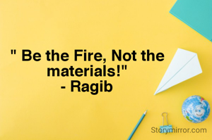 " Be the Fire, Not the materials!"
- Ragib
