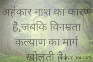 अहंकार नाश का कारण है,जबकि विनम्रता कल्याण का मार्ग खोलती है।