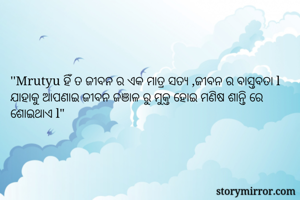 ''Mrutyu ହିଁ ତ ଜୀବନ ର ଏକ ମାତ୍ର ସତ୍ଯ ,ଜୀବନ ର ବାସ୍ତବତା l ଯାହାକୁ ଆପଣାଇ ଜୀବନ ଜଞାଳ ରୁ ମୁକ୍ତ ହୋଇ ମଣିଷ ଶାନ୍ତି ରେ ଶୋଇଥାଏ l"