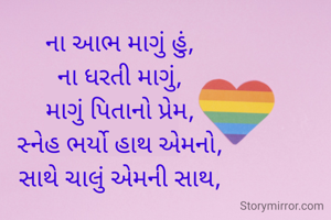 ના આભ માગું હું,
ના ધરતી માગું,
માગું પિતાનો પ્રેમ,
સ્નેહ ભર્યો હાથ એમનો,
સાથે ચાલું એમની સાથ,