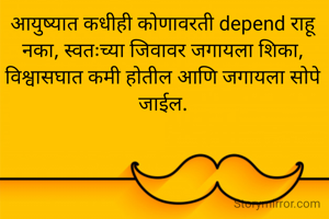आयुष्यात कधीही कोणावरती depend राहू नका, स्वतःच्या जिवावर जगायला शिका, विश्वासघात कमी होतील आणि जगायला सोपे जाईल.