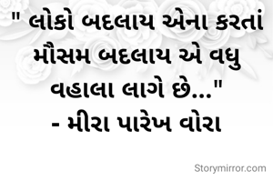 " લોકો બદલાય એના કરતાં મૌસમ બદલાય એ વધુ વહાલા લાગે છે..."
- મીરા પારેખ વોરા
