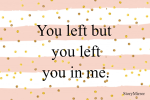 You left but
 you left
 you in me.
