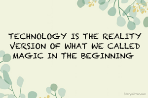 TECHNOLOGY IS THE REALITY VERSION OF WHAT WE CALLED MAGIC IN THE BEGINNING 