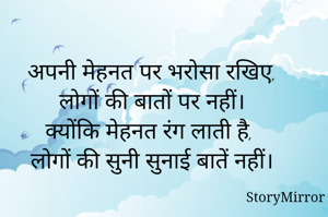 अपनी मेहनत पर भरोसा रखिए,
लोगों की बातों पर नहीं।
क्योंकि मेहनत रंग लाती है,
लोगों की सुनी सुनाई बातें नहीं।