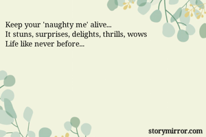 Keep your 'naughty me' alive...
It stuns, surprises, delights, thrills, wows
Life like never before...