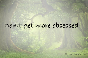 Don't get more obsessed 