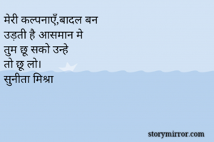 मेरी कल्पनाएँ,बादल बन
उड़ती है आसमान मे
तुम छू सको उन्हे
तो छू लो।
सुनीता मिश्रा