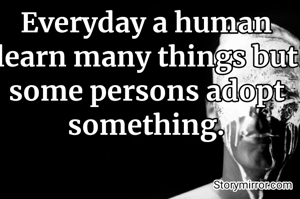 Everyday a human learn many things but some persons adopt something.