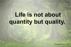 Life is not about quantity but quality. 