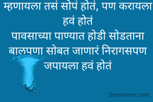 म्हणायला तसं सोपं होतं, पण करायला हवं होतं
पावसाच्या पाण्यात होडी सोडताना
बालपणा सोबत जाणारं निरागसपण जपायला हवं होतं
