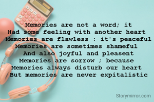 Memories are not a word; it
Had some feeling with another heart 
Memories are flawless : it's peaceful
Memories are sometimes shameful 
And also joyful and pleasent
Memories are sorrow ; because 
Memories always disturb our heart 
But memories are never expitalistic
