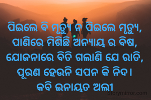 ପିଇଲେ ବି ମୃତ୍ୟୁ ନ ପିଇଲେ ମୃତ୍ୟୁ,
ପାଣିରେ ମିଶିଛି ଅନ୍ୟାୟ ର ବିଷ,
ଯୋଜନାରେ ବିତି ଗଲାଣି ଯେ ରାତି,
ପୂରଣ ହେଉନି ସପନ କି ନିଦ।
କବି ଇନାୟତ ଅଲୀ