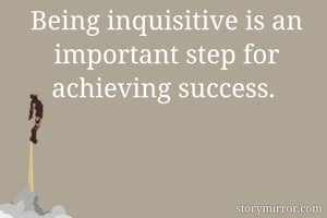 Being inquisitive is an important step for achieving success. 