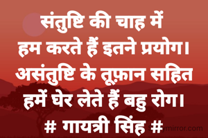 संतुष्टि की चाह में 
हम करते हैं इतने प्रयोग।
असंतुष्टि के तूफ़ान सहित
हमें घेर लेते हैं बहु रोग।
# गायत्री सिंह #
