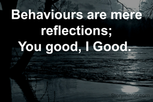 Behaviours are mere reflections;
You good, I Good. 
