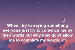When I try to saying something everyone just try to convince me by their words but why they don't allow me to complete my words..??