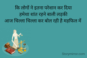 कि लोगों ने इतना परेशान कर दिया
हमेशा शांत रहने बाली लड़की
आज चिल्ला चिल्ला कर बोल रही है महफिल में 
