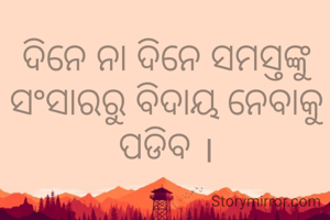 ଦିନେ ନା ଦିନେ ସମସ୍ତଙ୍କୁ ସଂସାରରୁ ବିଦାୟ ନେବାକୁ ପଡିବ ।