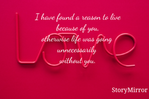 I have found a reason to live because of you, otherwise life was going unnecessarily without you.