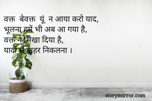 वक्त  बेवक्त  यूं  न आया करो याद,
भूलना हमें भी अब आ गया है,
वक्त ने सिखा दिया है,
यादों से बाहर निकलना ।
