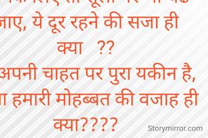 हर कोई चीज आसानीसे मिले, तो उसमे मझा ही क्या? 
आपके लिए तो सूली पर भी चढ जाए, ये दूर रहने की सजा ही क्या   ??
हमे अपनी चाहत पर पुरा यकीन है, 
वरना हमारी मोहब्बत की वजाह ही क्या????