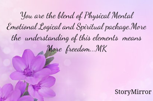 You are the blend of Physical Mental Emotional Logical and Spiritual package.More the  understanding of this elements  means More  freedom...MK