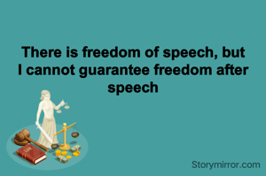 There is freedom of speech, but I cannot guarantee freedom after speech
